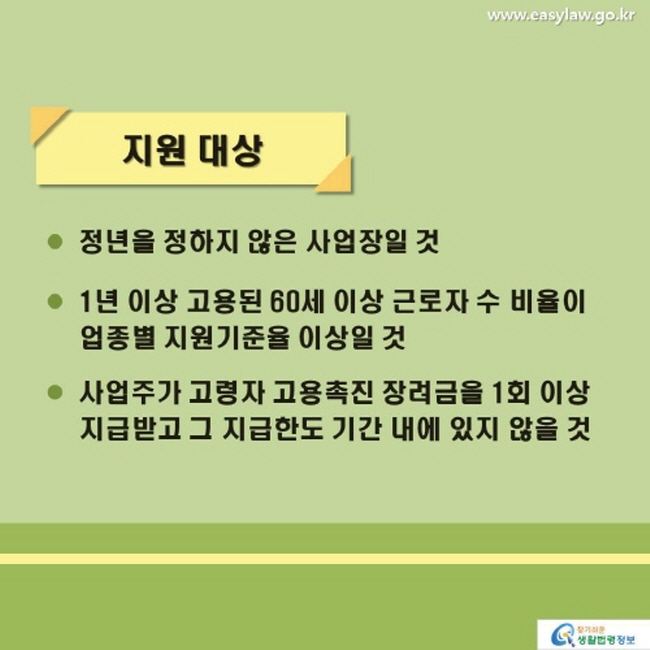 지원 대상 정년을 정하지 않은 사업장일 것 1년 이상 고용된 60세 이상 근로자 수 비율이 업종별 지원기준율 이상일 것 사업주가 고령자 고용촉진 장려금을 1회 이상 지급받고 그 지급한도 기간 내에 있지 않을 것